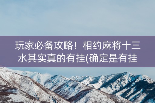 玩家必备攻略！相约麻将十三水其实真的有挂(确定是有挂)