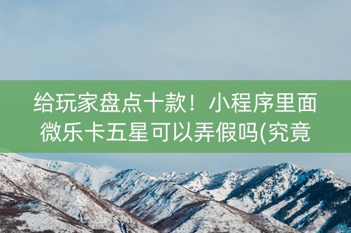 给玩家盘点十款！小程序里面微乐卡五星可以弄假吗(究竟到底有挂吗)