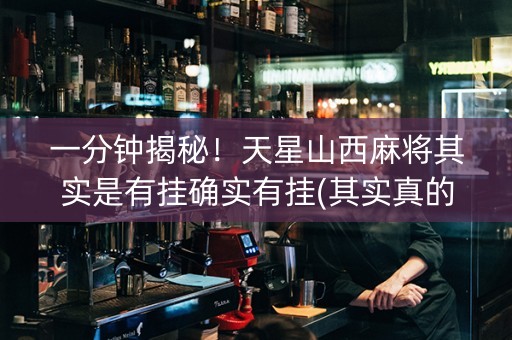 一分钟揭秘！天星山西麻将其实是有挂确实有挂(其实真的有挂)