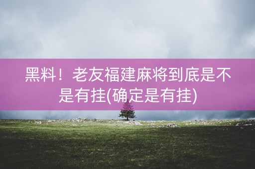 黑料！老友福建麻将到底是不是有挂(确定是有挂)