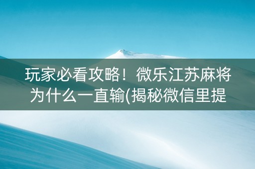 玩家必看攻略！微乐江苏麻将为什么一直输(揭秘微信里提高胜率)