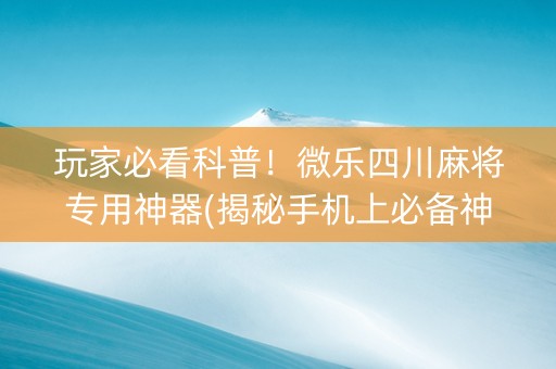 玩家必看科普！微乐四川麻将专用神器(揭秘手机上必备神器)