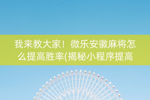 我来教大家！微乐安徽麻将怎么提高胜率(揭秘小程序提高胜率)