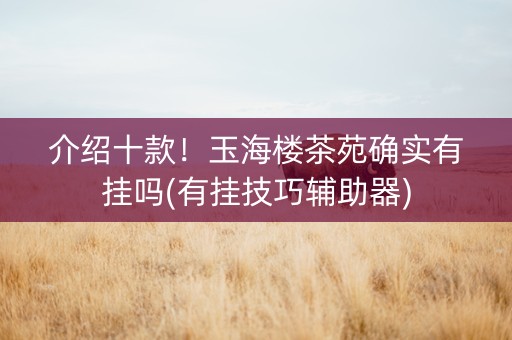 介绍十款！玉海楼茶苑确实有挂吗(有挂技巧辅助器)