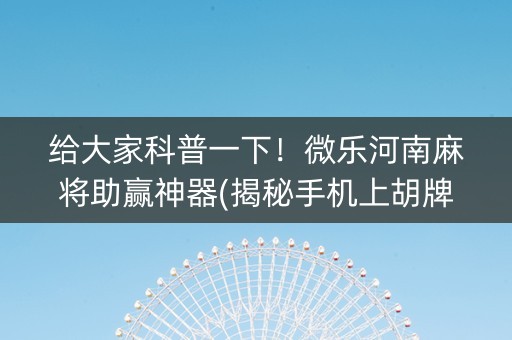 给大家科普一下！微乐河南麻将助赢神器(揭秘手机上胡牌神器)