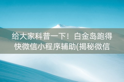 给大家科普一下！白金岛跑得快微信小程序辅助(揭秘微信里提高赢的概率)