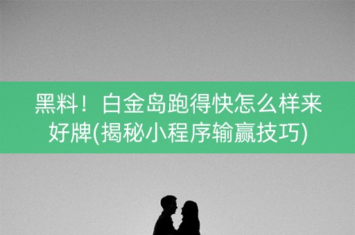 黑料！白金岛跑得快怎么样来好牌(揭秘小程序输赢技巧)