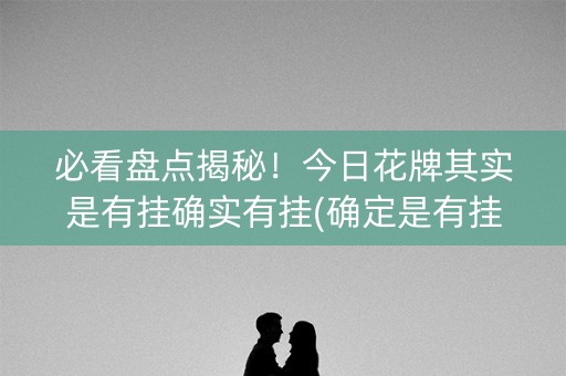 必看盘点揭秘！今日花牌其实是有挂确实有挂(确定是有挂)