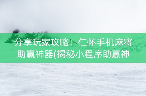 分享玩家攻略！仁怀手机麻将助赢神器(揭秘小程序助赢神器购买)