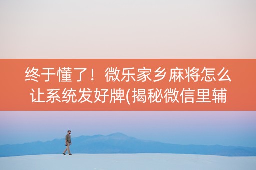终于懂了！微乐家乡麻将怎么让系统发好牌(揭秘微信里辅牌器)