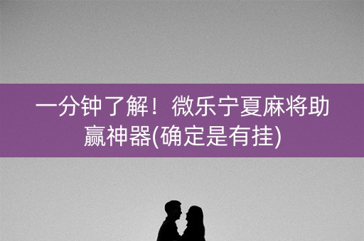一分钟了解！微乐宁夏麻将助赢神器(确定是有挂)