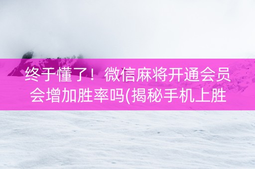终于懂了！微信麻将开通会员会增加胜率吗(揭秘手机上胜率到哪调)