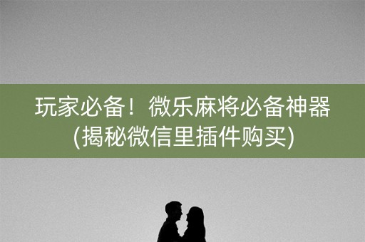 玩家必备！微乐麻将必备神器(揭秘微信里插件购买)