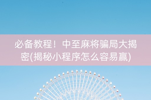必备教程！中至麻将骗局大揭密(揭秘小程序怎么容易赢)