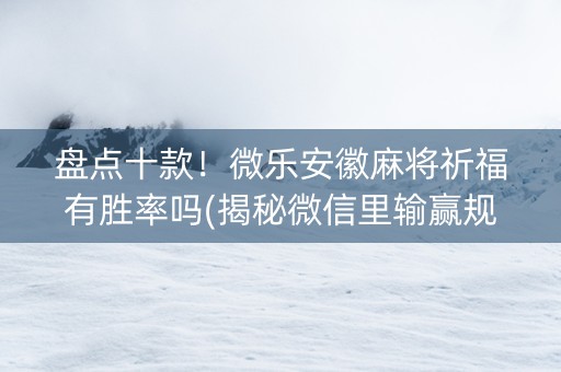 盘点十款！微乐安徽麻将祈福有胜率吗(揭秘微信里输赢规律)