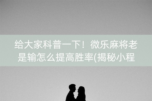 给大家科普一下！微乐麻将老是输怎么提高胜率(揭秘小程序输赢规律)