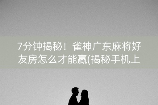 7分钟揭秘！雀神广东麻将好友房怎么才能赢(揭秘手机上如何让牌变好)