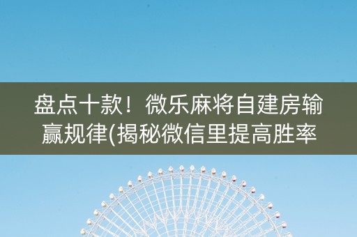 盘点十款！微乐麻将自建房输赢规律(揭秘微信里提高胜率)
