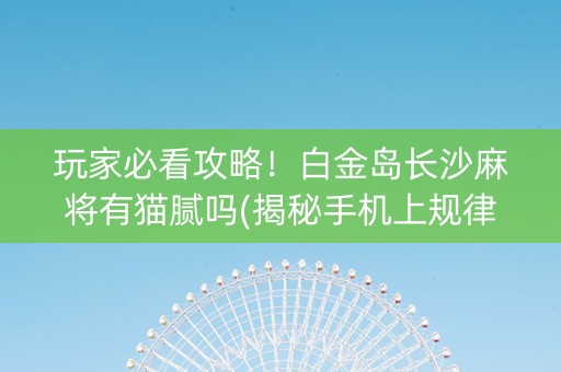 玩家必看攻略！白金岛长沙麻将有猫腻吗(揭秘手机上规律攻略)