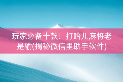 玩家必备十款！打哈儿麻将老是输(揭秘微信里助手软件)