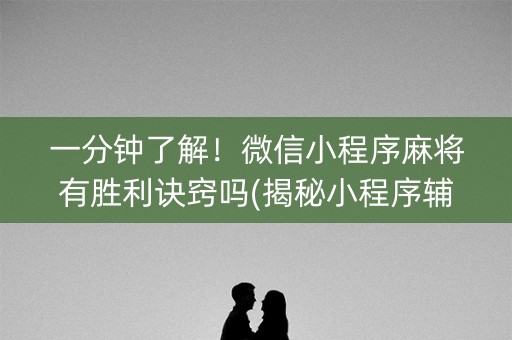 一分钟了解！微信小程序麻将有胜利诀窍吗(揭秘小程序辅牌器)
