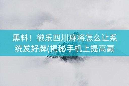 黑料！微乐四川麻将怎么让系统发好牌(揭秘手机上提高赢的概率)