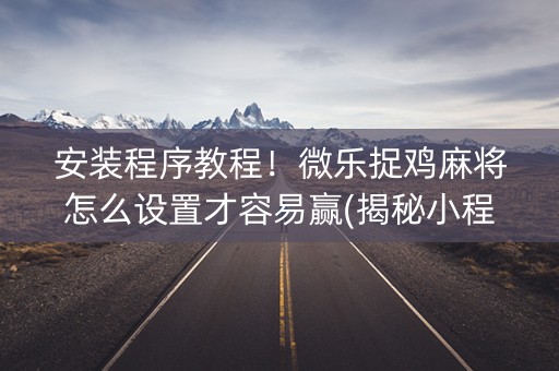 安装程序教程！微乐捉鸡麻将怎么设置才容易赢(揭秘小程序攻略插件)