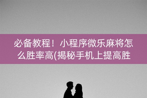 必备教程！小程序微乐麻将怎么胜率高(揭秘手机上提高胜率)