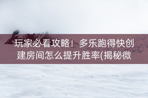 玩家必看攻略！多乐跑得快创建房间怎么提升胜率(揭秘微信里助赢神器购买)