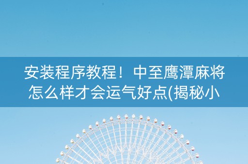安装程序教程！中至鹰潭麻将怎么样才会运气好点(揭秘小程序赢的秘诀)