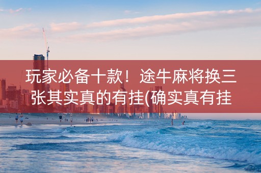 玩家必备十款！途牛麻将换三张其实真的有挂(确实真有挂)