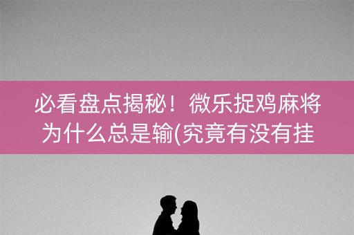 必看盘点揭秘！微乐捉鸡麻将为什么总是输(究竟有没有挂)