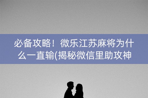 必备攻略！微乐江苏麻将为什么一直输(揭秘微信里助攻神器)