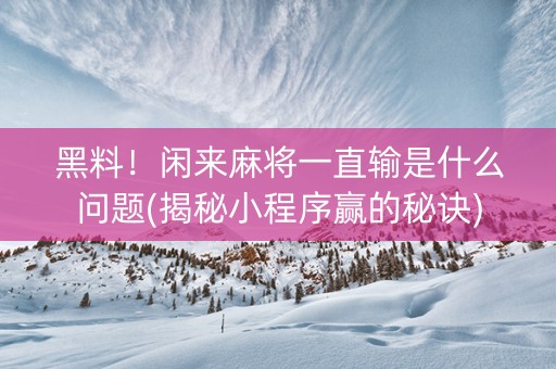 黑料！闲来麻将一直输是什么问题(揭秘小程序赢的秘诀)