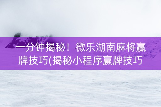 一分钟揭秘！微乐湖南麻将赢牌技巧(揭秘小程序赢牌技巧)