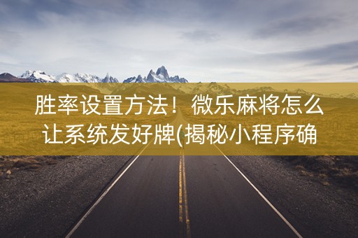 胜率设置方法！微乐麻将怎么让系统发好牌(揭秘小程序确实有猫腻)