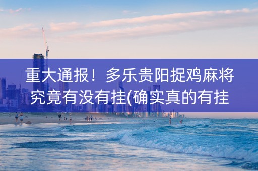 重大通报！多乐贵阳捉鸡麻将究竟有没有挂(确实真的有挂)