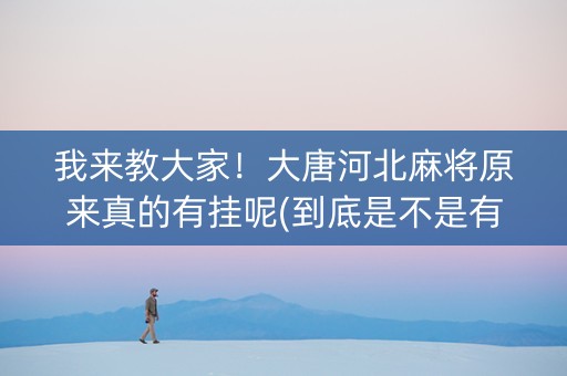 我来教大家！大唐河北麻将原来真的有挂呢(到底是不是有挂)