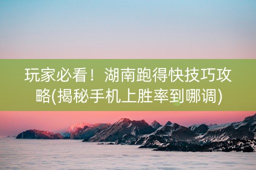 玩家必看！湖南跑得快技巧攻略(揭秘手机上胜率到哪调)