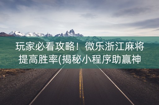 玩家必看攻略！微乐浙江麻将提高胜率(揭秘小程序助赢神器购买)