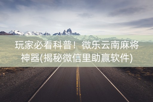 玩家必看科普！微乐云南麻将神器(揭秘微信里助赢软件)