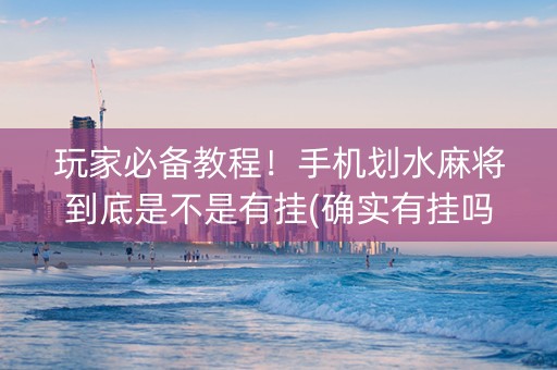 玩家必备教程！手机划水麻将到底是不是有挂(确实有挂吗)