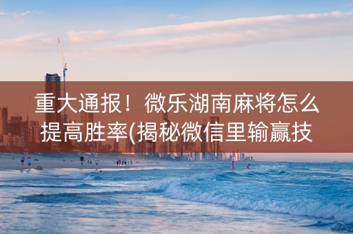 重大通报！微乐湖南麻将怎么提高胜率(揭秘微信里输赢技巧)