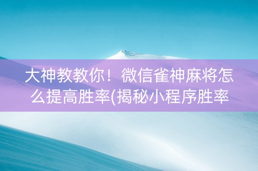 大神教教你！微信雀神麻将怎么提高胜率(揭秘小程序胜率到哪调)