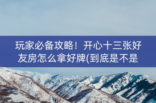 玩家必备攻略！开心十三张好友房怎么拿好牌(到底是不是有挂)