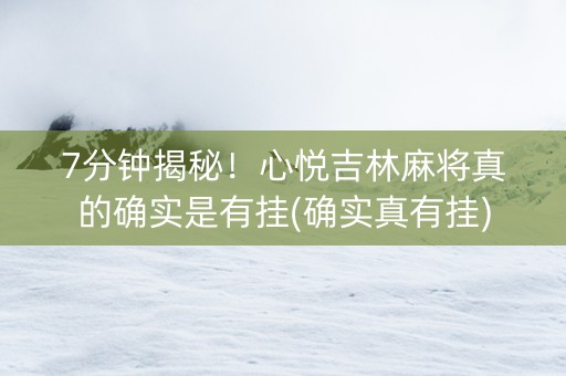 7分钟揭秘！心悦吉林麻将真的确实是有挂(确实真有挂)