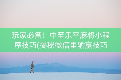 玩家必备！中至乐平麻将小程序技巧(揭秘微信里输赢技巧)