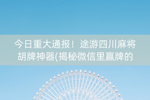 今日重大通报！途游四川麻将胡牌神器(揭秘微信里赢牌的技巧)