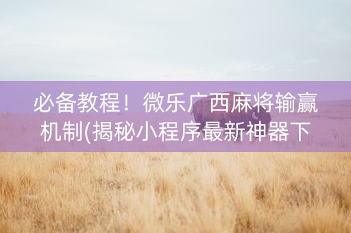 必备教程！微乐广西麻将输赢机制(揭秘小程序最新神器下载)