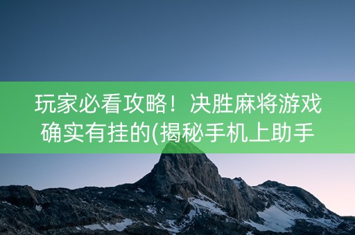 玩家必看攻略！决胜麻将游戏确实有挂的(揭秘手机上助手软件)